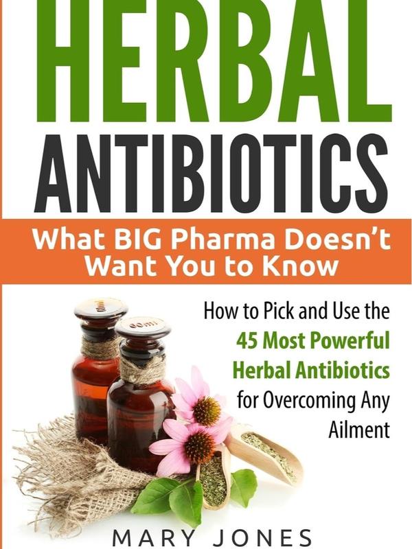 Herbal Antibiotics: What BIG Pharma Doesn’t Want You to Know - How to Pick and Use the 45 Most Powerful Herbal Antibiotics for Overcoming Any Ailment Paperback – 12 April 2017 0