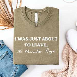 I Was Just About To Leave (30 Mins Ago) T-Shirt